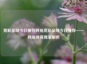 竞彩足球今日推荐网易竞彩足球今日推荐——网易体育独家解析