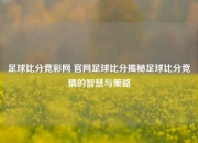 足球比分竞彩网 官网足球比分揭秘足球比分竞猜的智慧与策略