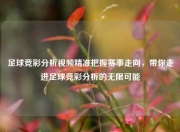 足球竞彩分析视频精准把握赛事走向，带你走进足球竞彩分析的无限可能