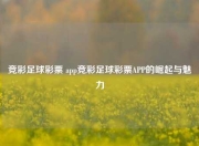 竞彩足球彩票 app竞彩足球彩票APP的崛起与魅力