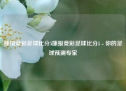 捷报竞彩足球比分5捷报竞彩足球比分5 - 你的足球预测专家