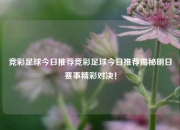 竞彩足球今日推荐竞彩足球今日推荐揭秘明日赛事精彩对决！