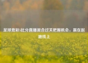 足球竞彩5比分直播混合过关把握机会，赢在起跑线上