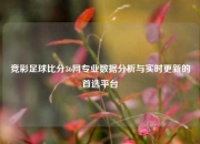 竞彩足球比分36网专业数据分析与实时更新的首选平台