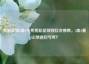 竞彩足球2串1亏死竞彩足球双红会惨败，2串1竟让球迷们亏死？