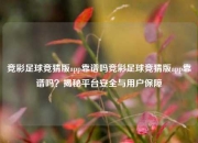 竞彩足球竞猜版app靠谱吗竞彩足球竞猜版app靠谱吗？揭秘平台安全与用户保障
