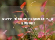 足球竞彩分析推荐最新把握最新赛事机会，赢取财富盛宴！