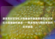 澳客竞彩足球比分直播最快最准澳客竞彩足球比分直播最快最准——精准预测与即时更新的足球盛宴