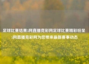 足球比赛结果5网直播竞彩网足球比赛精彩纷呈 5网直播竞彩网为您带来最新赛事动态