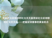 竞彩比分足球即时比分天天赢竞彩比分足球即时比分天天赢——把握足球赛事的黄金机会