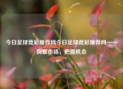 今日足球竞彩推荐网今日足球竞彩推荐网——洞察市场，把握机会