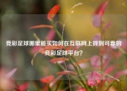 竞彩足球哪里能买如何在互联网上找到可靠的竞彩足球平台？