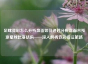 足球竞彩怎么分析盘面如何通过分析盘面来预测足球比赛结果——深入解析竞彩投注策略