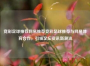 竞彩足球推荐网易推荐竞彩足球推荐与网易体育合作，引领足坛资讯新潮流