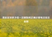 竞彩足球多少钱一注啊如何正确计算每注投注金额