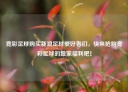 竞彩足球购买新浪足球爱好者们，快来抢购竞彩足球的独家福利吧！