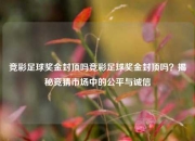 竞彩足球奖金封顶吗竞彩足球奖金封顶吗？揭秘竞猜市场中的公平与诚信