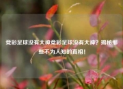 竞彩足球没有大神竞彩足球没有大神？揭秘那些不为人知的真相！