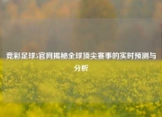 竞彩足球5官网揭秘全球顶尖赛事的实时预测与分析