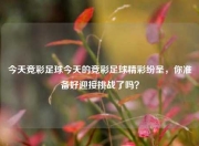 今天竞彩足球今天的竞彩足球精彩纷呈，你准备好迎接挑战了吗？