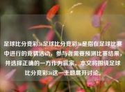 足球比分竞彩36足球比分竞彩36是指在足球比赛中进行的竞猜活动，参与者需要预测比赛结果，并选择正确的一方作为赢家。本文将围绕足球比分竞彩36这一主题展开讨论。