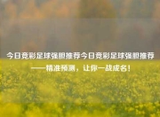 今日竞彩足球强胆推荐今日竞彩足球强胆推荐——精准预测，让你一战成名！