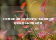 旧版竞彩足球比分直播切换到旧版从旧版切换到新版竞彩足球比分直播