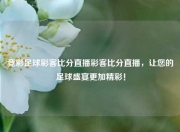 竞彩足球彩客比分直播彩客比分直播，让您的足球盛宴更加精彩！