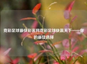 竞彩足球最快彩客网竞彩足球快赢天下——你的最佳选择
