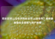 竞彩足球app安全吗竞彩足球app安全吗？揭秘最新版安全措施与用户保障