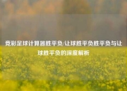 竞彩足球计算器胜平负/让球胜平负胜平负与让球胜平负的深度解析