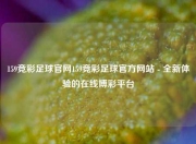 159竞彩足球官网159竞彩足球官方网站 - 全新体验的在线博彩平台