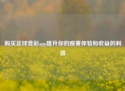 购买足球竞彩app提升你的观赛体验和收益的利器