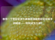 推荐一个竞彩足球大神揭秘顶级竞彩足球高手的秘密——如何成为大神？