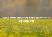 竞彩足球预测利物浦足球世界中的传奇——利物浦的竞技辉煌