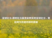 足球比分-即时比分赢竞彩网实时足球比分 - 竞彩网为您提供即时数据