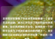足球竞彩彩票哪个好足球竞彩彩票是一个备受关注的话题，因为它涉及到了博彩行业和体育赛事。在众多的博彩平台中，如何选择一个好的平台成为了球迷们最关心的问题之一。本文将探讨足球竞彩彩票的好坏因素，并提供一些推荐。