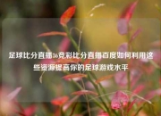足球比分直播36竞彩比分直播百度如何利用这些资源提高你的足球游戏水平