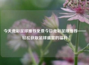 今天竞彩足球推荐免费今日竞彩足球推荐——轻松获取足球盛宴的福利