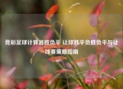竞彩足球计算器胜负平 让球胜平负胜负平与让球赛策略指南