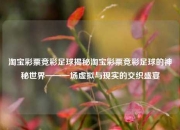 淘宝彩票竞彩足球揭秘淘宝彩票竞彩足球的神秘世界——一场虚拟与现实的交织盛宴