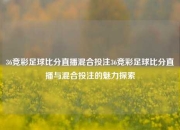 36竞彩足球比分直播混合投注36竞彩足球比分直播与混合投注的魅力探索