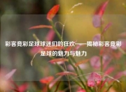 彩客竞彩足球球迷们的狂欢——揭秘彩客竞彩足球的魅力与魅力