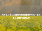 竞彩足球比分直播竞彩比分直播即时比分把握体育竞技的瞬息万变