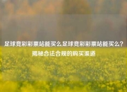 足球竞彩彩票站能买么足球竞彩彩票站能买么？揭秘合法合规的购买渠道