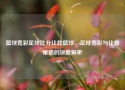 篮球竞彩足球比分让胜篮球、足球竞彩与让胜策略的深度解析