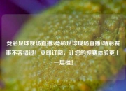 竞彩足球现场直播5竞彩足球现场直播5精彩赛事不容错过！立即订阅，让您的观赛体验更上一层楼！