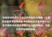 中国足球竞彩比分网足球竞彩比分网是一个为球迷提供实时体育赛事数据和投注服务的平台。本文将探讨中国足球竞彩比分网的特点、功能以及对球迷的影响。