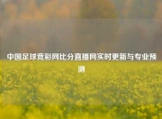 中国足球竞彩网比分直播网实时更新与专业预测