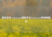 竞彩足球 a.okooo.com揭秘平台A.okooo.com的神秘面纱
